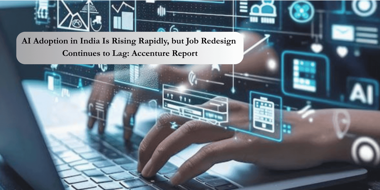 AI Adoption in India Is Rising Rapidly, but Job Redesign Continues to Lag: Accenture Report